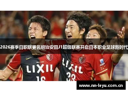 2026赛季日职联更名明治安田J1超级联赛开启日本职业足球新时代