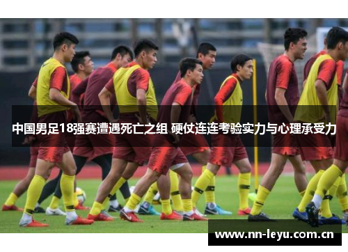 中国男足18强赛遭遇死亡之组 硬仗连连考验实力与心理承受力