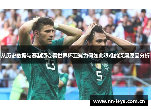 从历史数据与赛制演变看世界杯卫冕为何如此艰难的深层原因分析