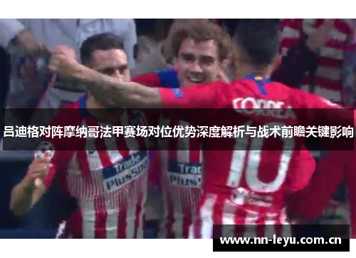 吕迪格对阵摩纳哥法甲赛场对位优势深度解析与战术前瞻关键影响